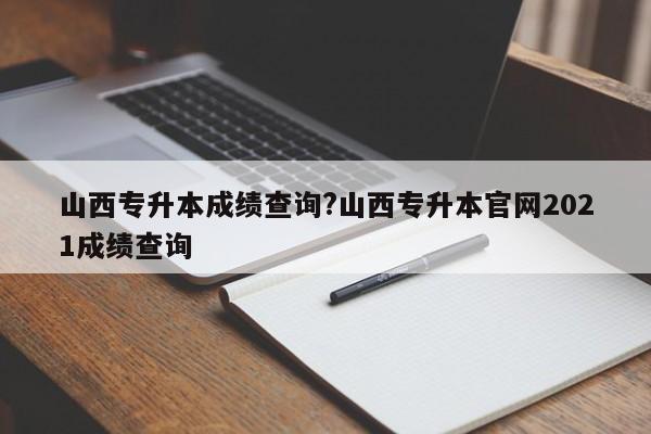 山西专升本成绩查询?山西专升本官网2021成绩查询
