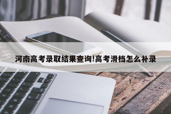 河南高考录取结果查询!高考滑档怎么补录