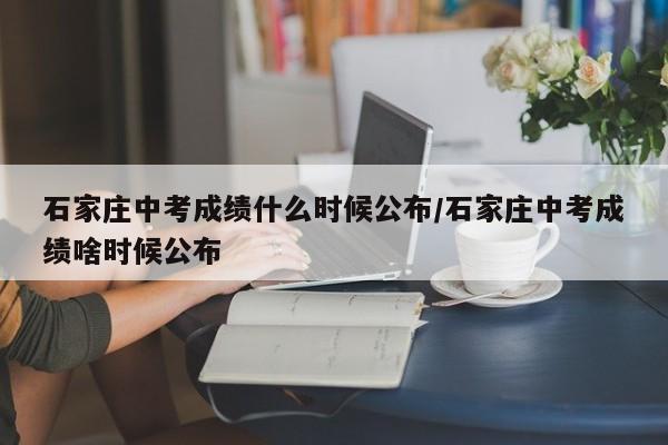 石家庄中考成绩什么时候公布/石家庄中考成绩啥时候公布