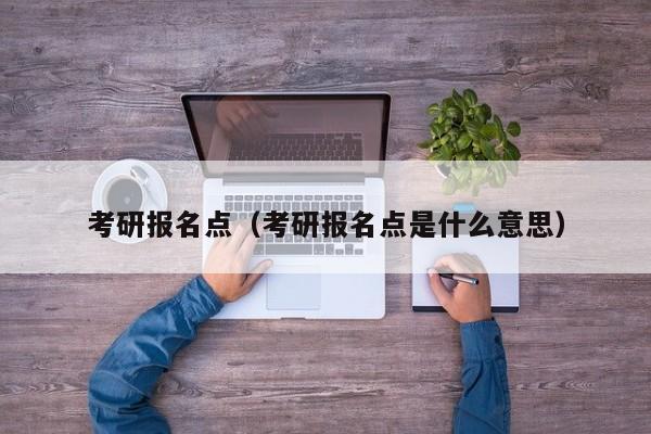 考研报名点(考研报名点是什么意思)